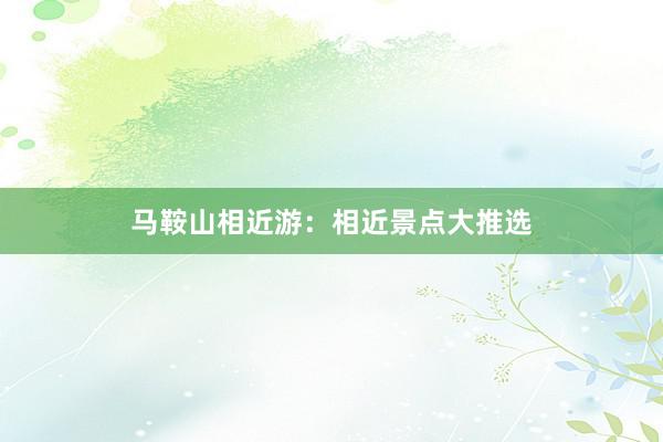 马鞍山相近游：相近景点大推选