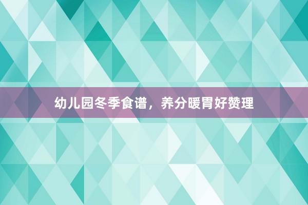 幼儿园冬季食谱，养分暖胃好赞理
