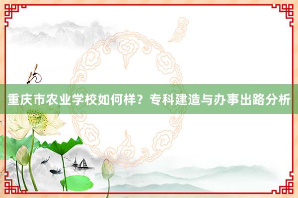重庆市农业学校如何样？专科建造与办事出路分析