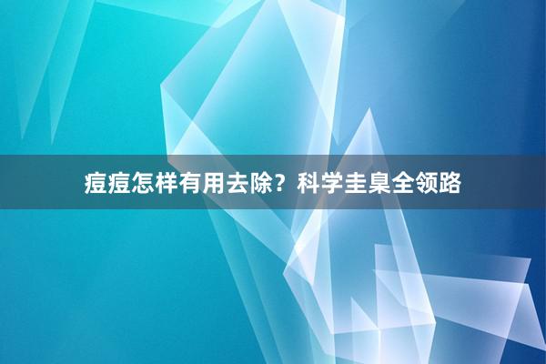 痘痘怎样有用去除？科学圭臬全领路